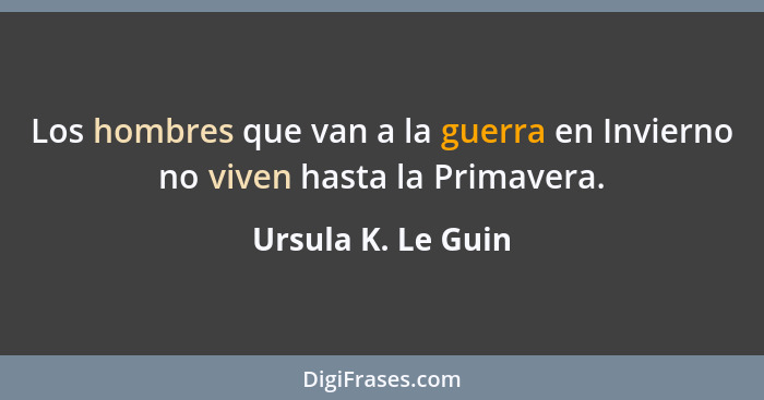 Los hombres que van a la guerra en Invierno no viven hasta la Primavera.... - Ursula K. Le Guin