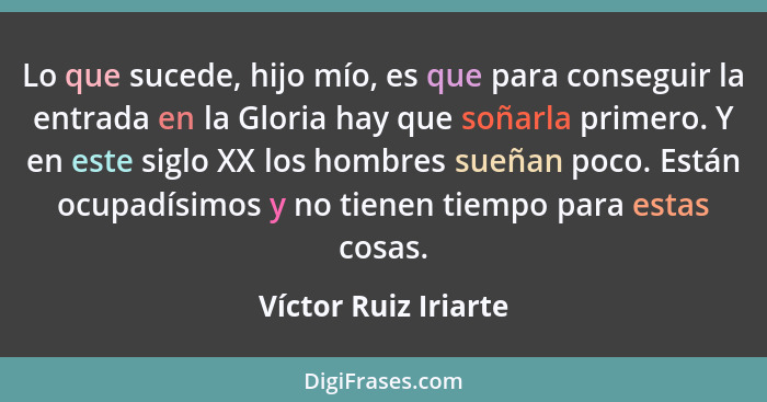 Lo que sucede, hijo mío, es que para conseguir la entrada en la Gloria hay que soñarla primero. Y en este siglo XX los hombres s... - Víctor Ruiz Iriarte