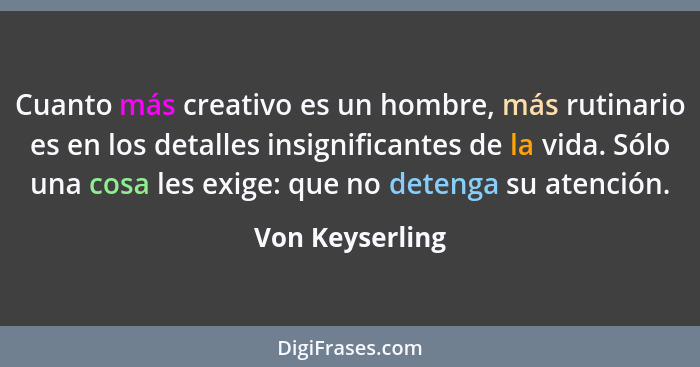 Cuanto más creativo es un hombre, más rutinario es en los detalles insignificantes de la vida. Sólo una cosa les exige: que no deteng... - Von Keyserling