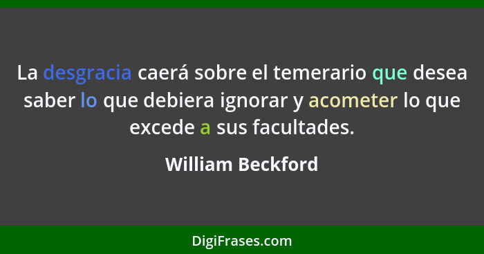 La desgracia caerá sobre el temerario que desea saber lo que debiera ignorar y acometer lo que excede a sus facultades.... - William Beckford