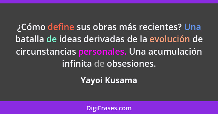 ¿Cómo define sus obras más recientes? Una batalla de ideas derivadas de la evolución de circunstancias personales. Una acumulación infi... - Yayoi Kusama