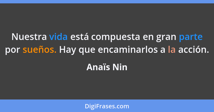 Nuestra vida está compuesta en gran parte por sueños. Hay que encaminarlos a la acción.... - Anaïs Nin