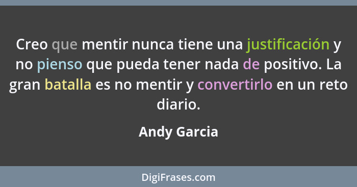 Creo que mentir nunca tiene una justificación y no pienso que pueda tener nada de positivo. La gran batalla es no mentir y convertirlo e... - Andy Garcia