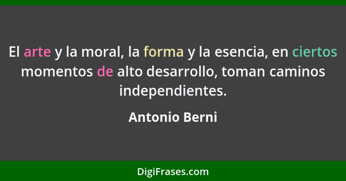 El arte y la moral, la forma y la esencia, en ciertos momentos de alto desarrollo, toman caminos independientes.... - Antonio Berni