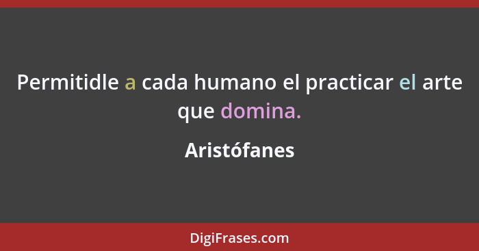 Permitidle a cada humano el practicar el arte que domina.... - Aristófanes