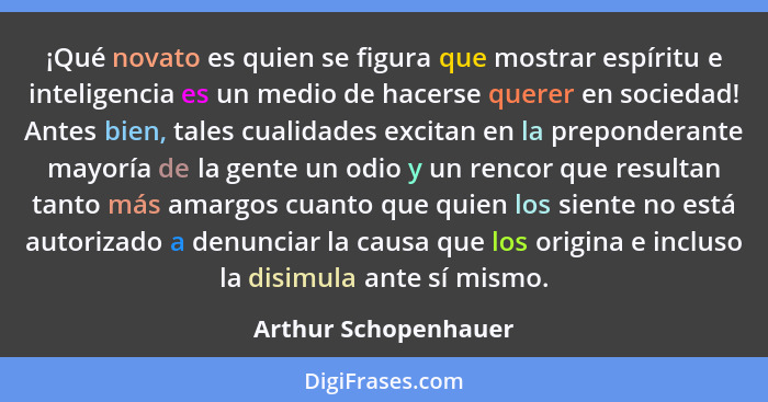 ¡Qué novato es quien se figura que mostrar espíritu e inteligencia es un medio de hacerse querer en sociedad! Antes bien, tales... - Arthur Schopenhauer