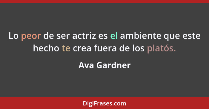 Lo peor de ser actriz es el ambiente que este hecho te crea fuera de los platós.... - Ava Gardner