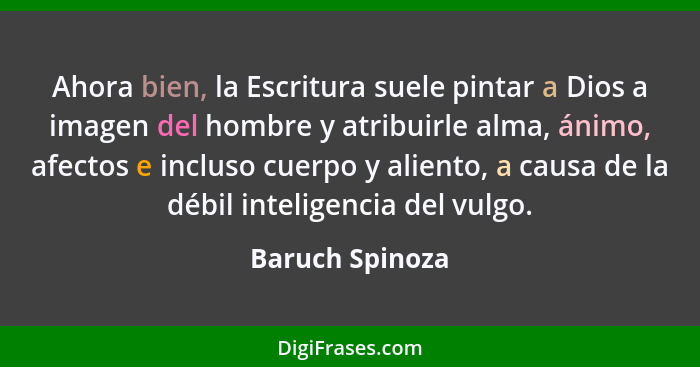 Ahora bien, la Escritura suele pintar a Dios a imagen del hombre y atribuirle alma, ánimo, afectos e incluso cuerpo y aliento, a caus... - Baruch Spinoza