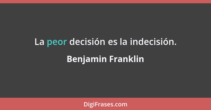 La peor decisión es la indecisión.... - Benjamin Franklin