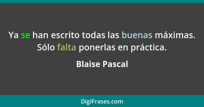 Ya se han escrito todas las buenas máximas. Sólo falta ponerlas en práctica.... - Blaise Pascal