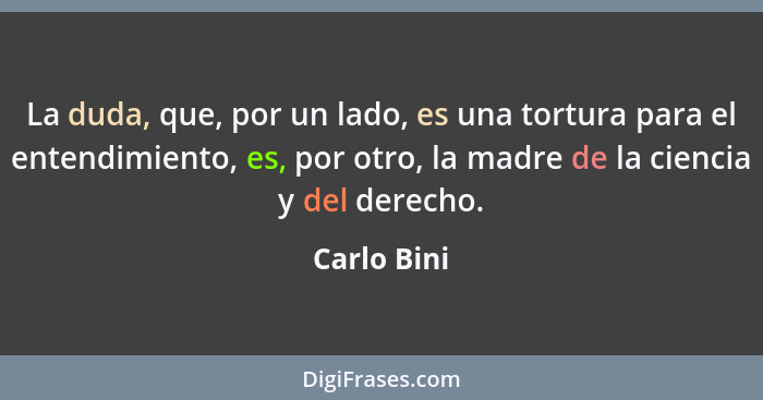 La duda, que, por un lado, es una tortura para el entendimiento, es, por otro, la madre de la ciencia y del derecho.... - Carlo Bini