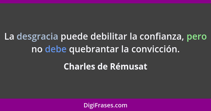 La desgracia puede debilitar la confianza, pero no debe quebrantar la convicción.... - Charles de Rémusat