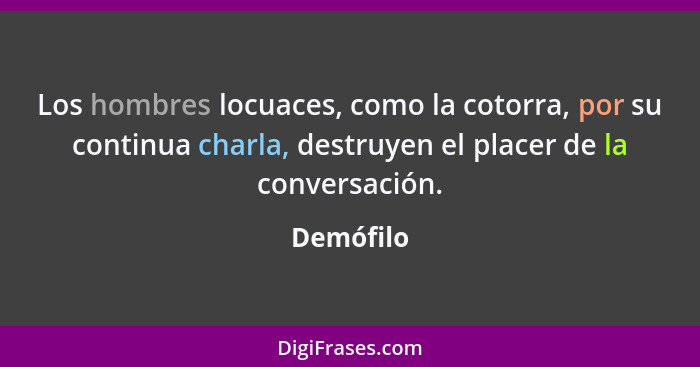 Los hombres locuaces, como la cotorra, por su continua charla, destruyen el placer de la conversación.... - Demófilo