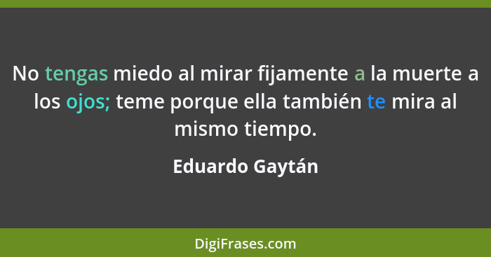 No tengas miedo al mirar fijamente a la muerte a los ojos; teme porque ella también te mira al mismo tiempo.... - Eduardo Gaytán