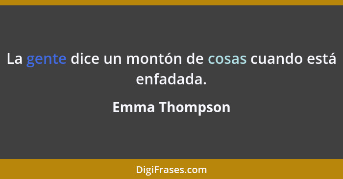 La gente dice un montón de cosas cuando está enfadada.... - Emma Thompson