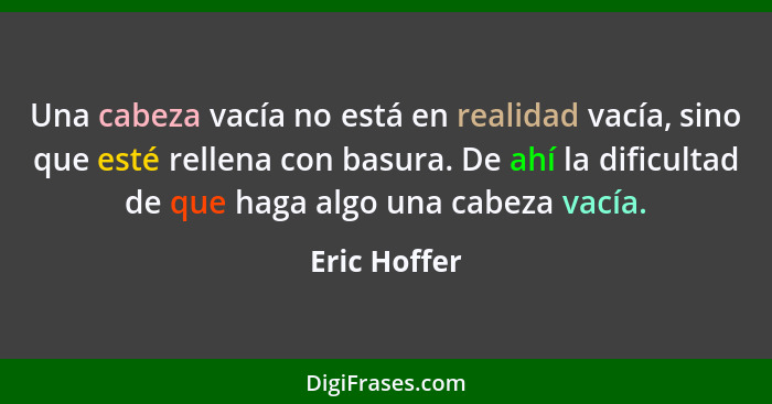 Una cabeza vacía no está en realidad vacía, sino que esté rellena con basura. De ahí la dificultad de que haga algo una cabeza vacía.... - Eric Hoffer