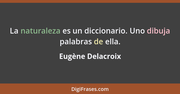 La naturaleza es un diccionario. Uno dibuja palabras de ella.... - Eugène Delacroix