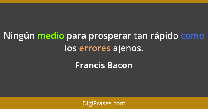 Ningún medio para prosperar tan rápido como los errores ajenos.... - Francis Bacon