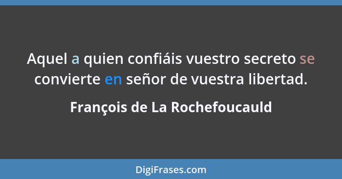 Aquel a quien confiáis vuestro secreto se convierte en señor de vuestra libertad.... - François de La Rochefoucauld