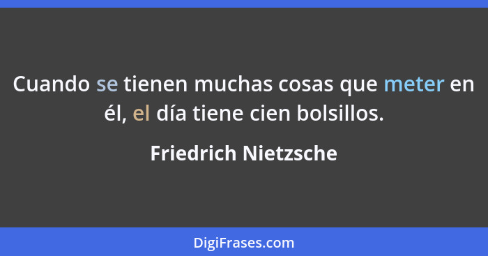 Cuando se tienen muchas cosas que meter en él, el día tiene cien bolsillos.... - Friedrich Nietzsche