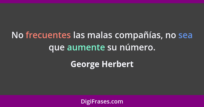 No frecuentes las malas compañías, no sea que aumente su número.... - George Herbert