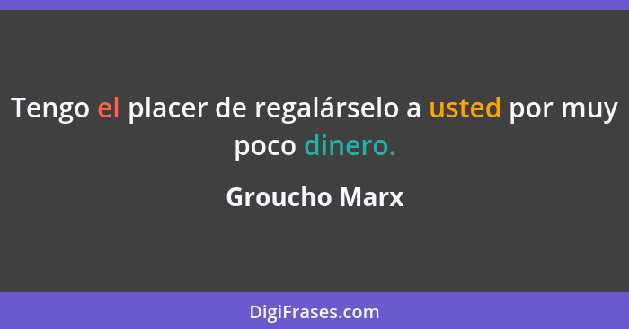 Tengo el placer de regalárselo a usted por muy poco dinero.... - Groucho Marx