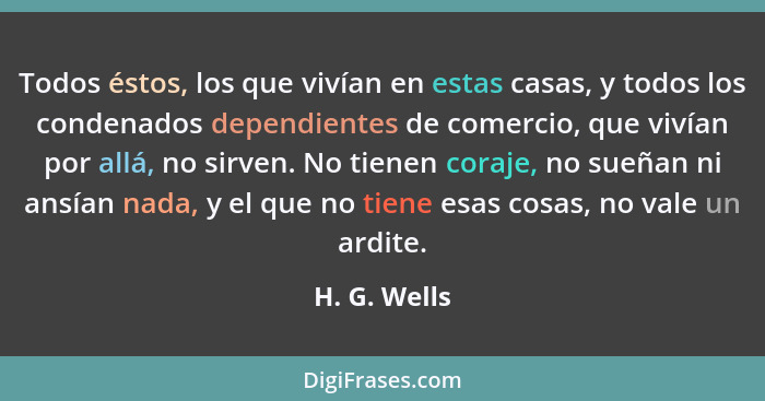 Todos éstos, los que vivían en estas casas, y todos los condenados dependientes de comercio, que vivían por allá, no sirven. No tienen c... - H. G. Wells