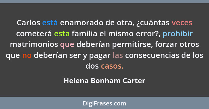 Carlos está enamorado de otra, ¿cuántas veces cometerá esta familia el mismo error?, prohibir matrimonios que deberían permitir... - Helena Bonham Carter