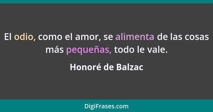 El odio, como el amor, se alimenta de las cosas más pequeñas, todo le vale.... - Honoré de Balzac