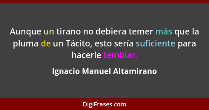 Aunque un tirano no debiera temer más que la pluma de un Tácito, esto sería suficiente para hacerle temblar.... - Ignacio Manuel Altamirano