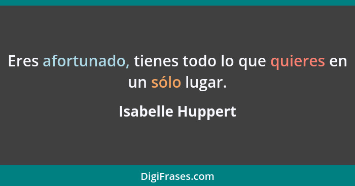 Eres afortunado, tienes todo lo que quieres en un sólo lugar.... - Isabelle Huppert