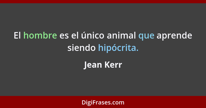 El hombre es el único animal que aprende siendo hipócrita.... - Jean Kerr