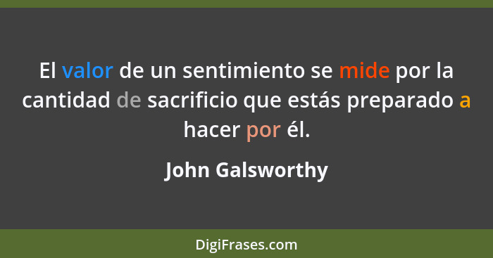 El valor de un sentimiento se mide por la cantidad de sacrificio que estás preparado a hacer por él.... - John Galsworthy
