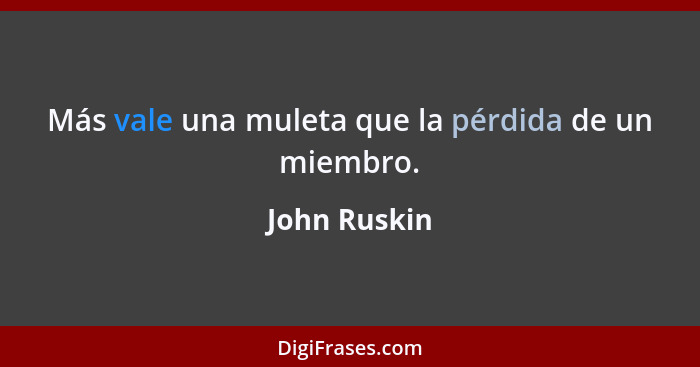 Más vale una muleta que la pérdida de un miembro.... - John Ruskin