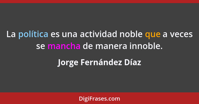 La política es una actividad noble que a veces se mancha de manera innoble.... - Jorge Fernández Díaz