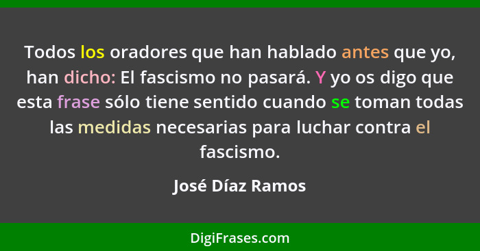 Todos los oradores que han hablado antes que yo, han dicho: El fascismo no pasará. Y yo os digo que esta frase sólo tiene sentido cu... - José Díaz Ramos