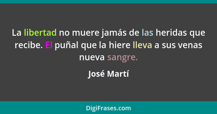 La libertad no muere jamás de las heridas que recibe. El puñal que la hiere lleva a sus venas nueva sangre.... - José Martí