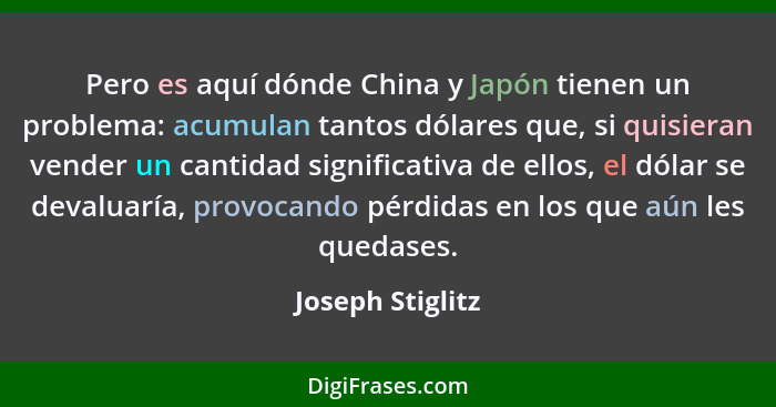 Pero es aquí dónde China y Japón tienen un problema: acumulan tantos dólares que, si quisieran vender un cantidad significativa de e... - Joseph Stiglitz