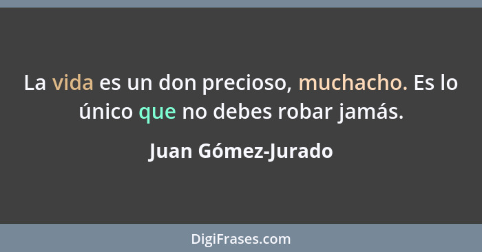 La vida es un don precioso, muchacho. Es lo único que no debes robar jamás.... - Juan Gómez-Jurado