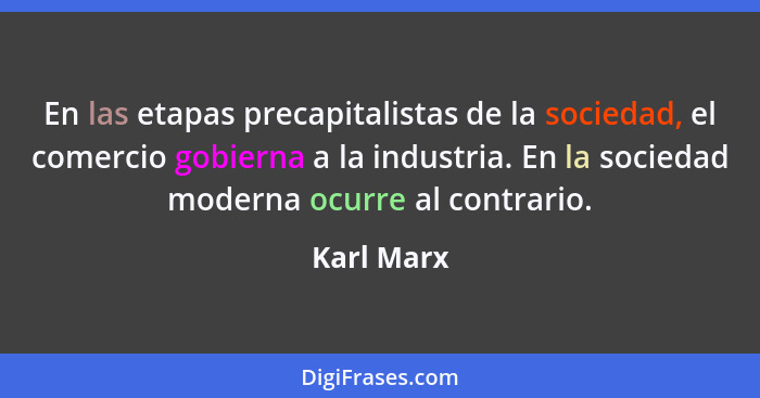 En las etapas precapitalistas de la sociedad, el comercio gobierna a la industria. En la sociedad moderna ocurre al contrario.... - Karl Marx