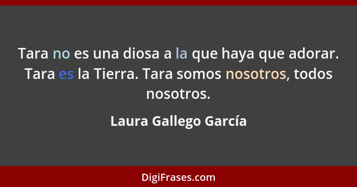 Tara no es una diosa a la que haya que adorar. Tara es la Tierra. Tara somos nosotros, todos nosotros.... - Laura Gallego García