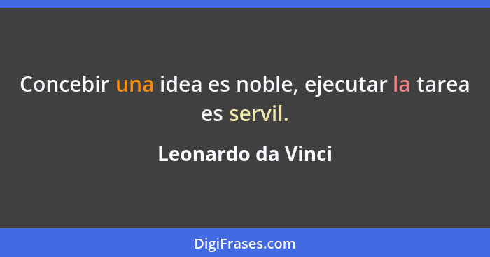 Concebir una idea es noble, ejecutar la tarea es servil.... - Leonardo da Vinci