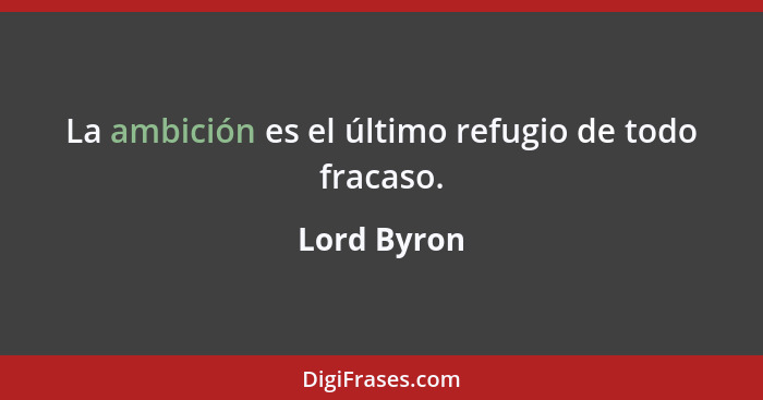 La ambición es el último refugio de todo fracaso.... - Lord Byron