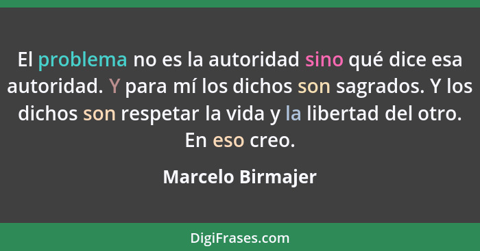 El problema no es la autoridad sino qué dice esa autoridad. Y para mí los dichos son sagrados. Y los dichos son respetar la vida y... - Marcelo Birmajer