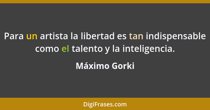 Para un artista la libertad es tan indispensable como el talento y la inteligencia.... - Máximo Gorki