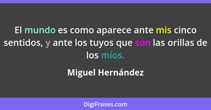 El mundo es como aparece ante mis cinco sentidos, y ante los tuyos que son las orillas de los míos.... - Miguel Hernández