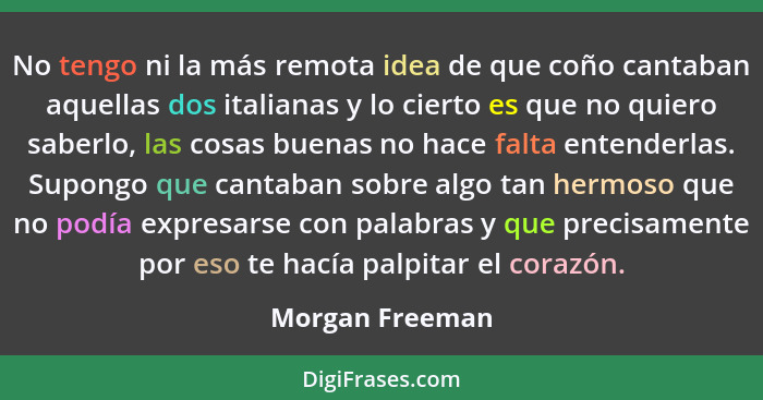 No tengo ni la más remota idea de que coño cantaban aquellas dos italianas y lo cierto es que no quiero saberlo, las cosas buenas no... - Morgan Freeman