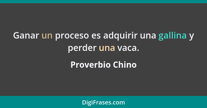 Ganar un proceso es adquirir una gallina y perder una vaca.... - Proverbio Chino