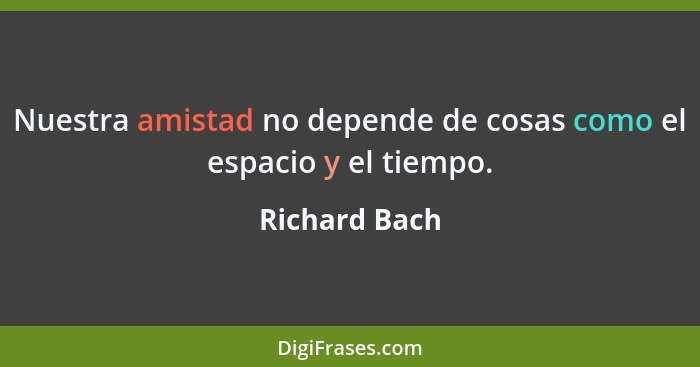 Nuestra amistad no depende de cosas como el espacio y el tiempo.... - Richard Bach