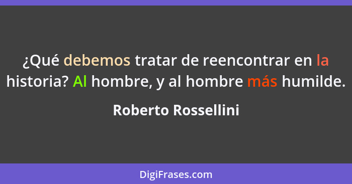 ¿Qué debemos tratar de reencontrar en la historia? Al hombre, y al hombre más humilde.... - Roberto Rossellini